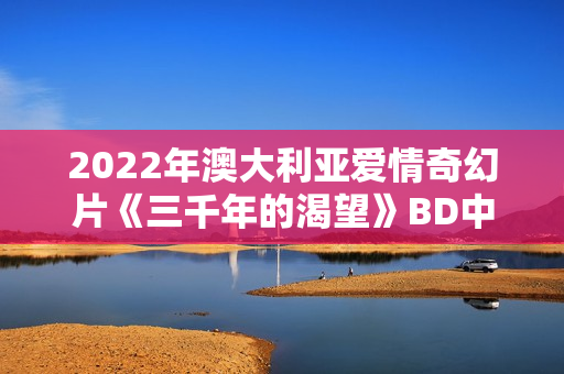 2022年澳大利亚爱情奇幻片《三千年的渴望》BD中英双字 2022年澳大利亚爱情奇幻片《三千年的渴望》BD中英双字