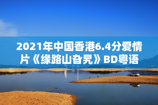 2021年中国香港6.4分爱情片《缘路山旮旯》BD粤语中字