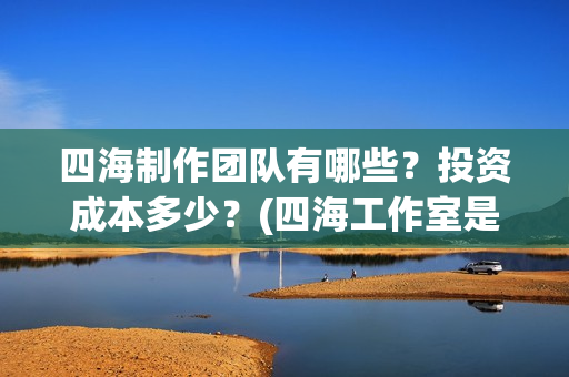 四海制作团队有哪些？投资成本多少？(四海工作室是干啥的)