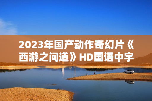 2023年国产动作奇幻片《西游之问道》HD国语中字
