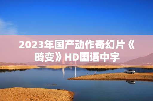 2023年国产动作奇幻片《畸变》HD国语中字