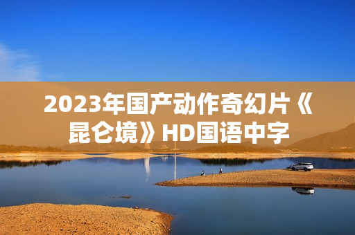 2023年国产动作奇幻片《昆仑境》HD国语中字 2023年国产动作奇幻片《昆仑境》HD国语中字