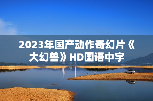 2023年国产动作奇幻片《大幻兽》HD国语中字