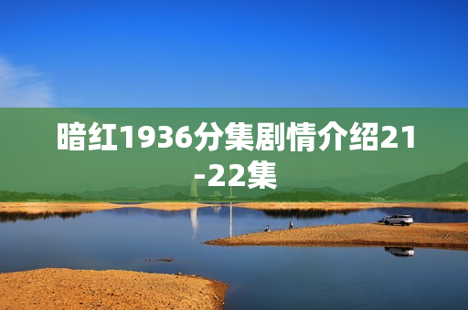 暗红1936分集剧情介绍21-22集