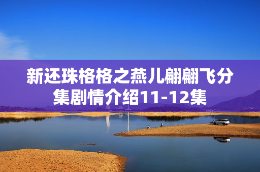 新还珠格格之燕儿翩翩飞分集剧情介绍11-12集 新还珠格格之燕儿翩翩飞分集剧情介绍11-12集