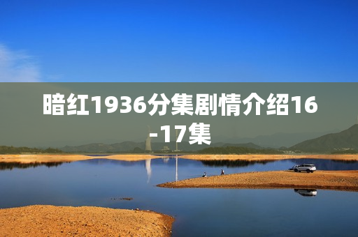 暗红1936分集剧情介绍16-17集