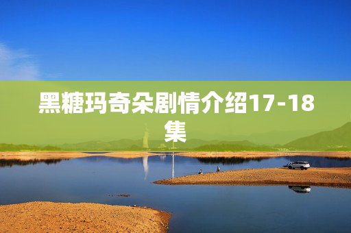 黑糖玛奇朵剧情介绍17-18集