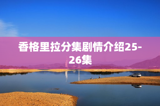 香格里拉分集剧情介绍25-26集