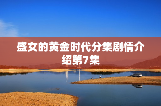 盛女的黄金时代分集剧情介绍第7集