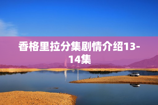 香格里拉分集剧情介绍13-14集