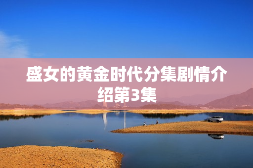 盛女的黄金时代分集剧情介绍第3集