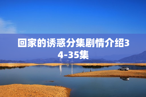 回家的诱惑分集剧情介绍34-35集