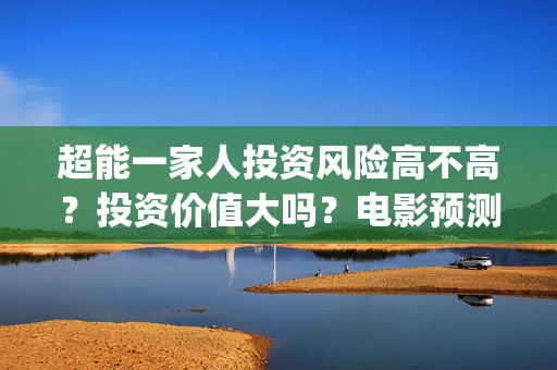 超能一家人投资风险高不高？投资价值大吗？电影预测票房有多少？(超能一家人多少起投)