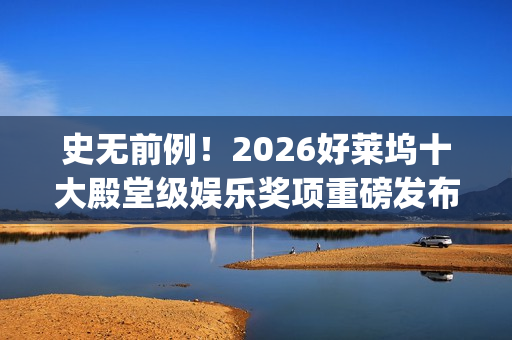 史无前例！2026好莱坞十大殿堂级娱乐奖项重磅发布 华鼎奖成首个入围亚洲奖项(史无前例的三大生肖)