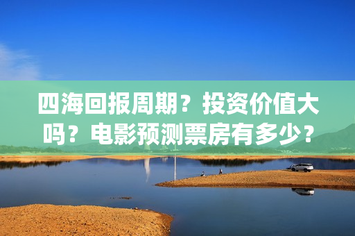 四海回报周期？投资价值大吗？电影预测票房有多少？(四海概念)