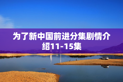 为了新中国前进分集剧情介绍11-15集