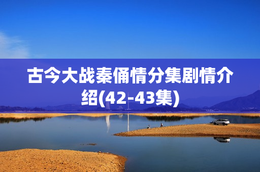 古今大战秦俑情分集剧情介绍(42-43集)