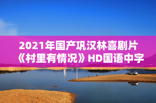 2021年国产巩汉林喜剧片《村里有情况》HD国语中字