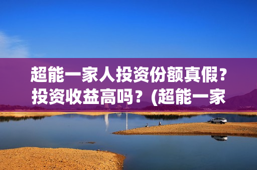 超能一家人投资份额真假？投资收益高吗？(超能一家人出品公司)
