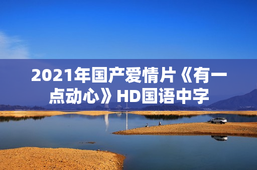 2021年国产爱情片《有一点动心》HD国语中字