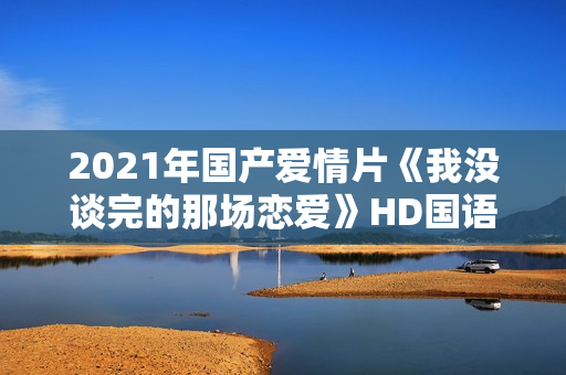 2021年国产爱情片《我没谈完的那场恋爱》HD国语中字