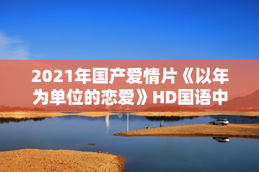 2021年国产爱情片《以年为单位的恋爱》HD国语中字