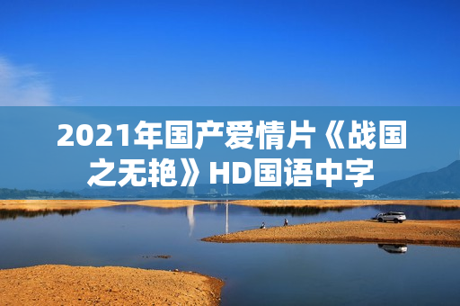2021年国产爱情片《战国之无艳》HD国语中字