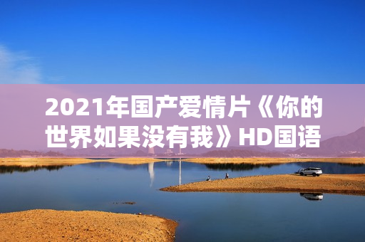 2021年国产爱情片《你的世界如果没有我》HD国语中字