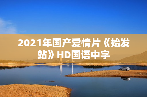 2021年国产爱情片《始发站》HD国语中字 2021年国产爱情片《始发站》HD国语中字