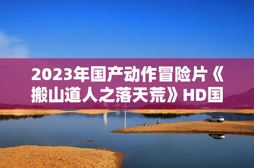 2023年国产动作冒险片《搬山道人之落天荒》HD国语中字