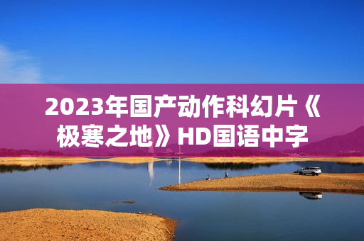 2023年国产动作科幻片《极寒之地》HD国语中字