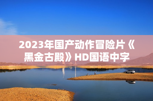 2023年国产动作冒险片《黑金古殿》HD国语中字