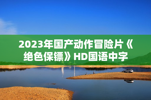 2023年国产动作冒险片《绝色保镖》HD国语中字