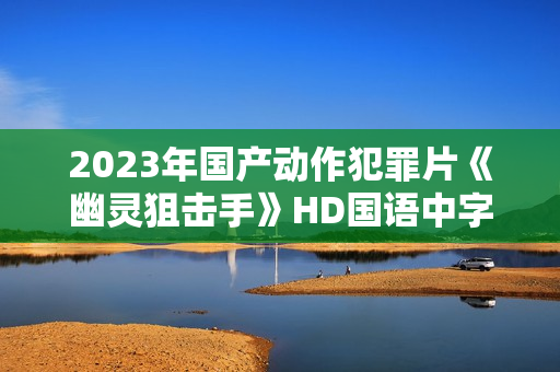 2023年国产动作犯罪片《幽灵狙击手》HD国语中字