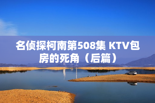 名侦探柯南第508集 KTV包房的死角（后篇）
