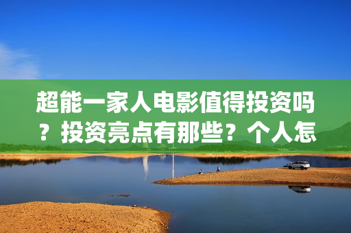 超能一家人电影值得投资吗？投资亮点有那些？个人怎么投资？(超能一家人电影免费播放国语版)