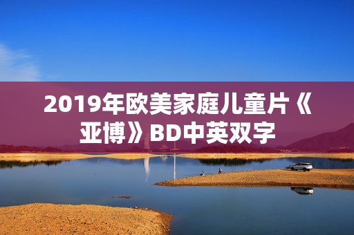 2019年欧美家庭儿童片《亚博》BD中英双字