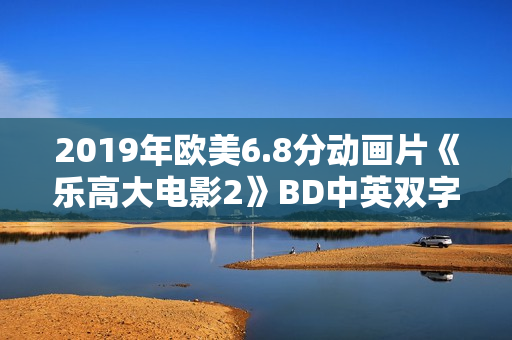 2019年欧美6.8分动画片《乐高大电影2》BD中英双字 2019年欧美6.8分动画片《乐高大电影2》BD中英双字
