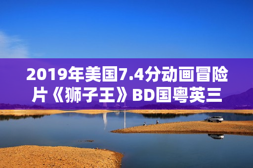 2019年美国7.4分动画冒险片《狮子王》BD国粤英三语中英双字