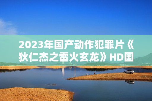 2023年国产动作犯罪片《狄仁杰之雷火玄龙》HD国语中字