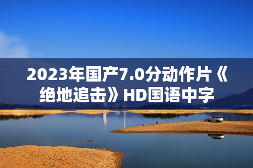 2023年国产7.0分动作片《绝地追击》HD国语中字