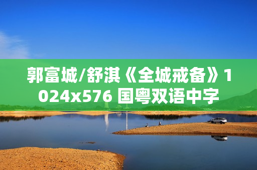 郭富城/舒淇《全城戒备》1024x576 国粤双语中字 郭富城/舒淇《全城戒备》1024x576 国粤双语中字
