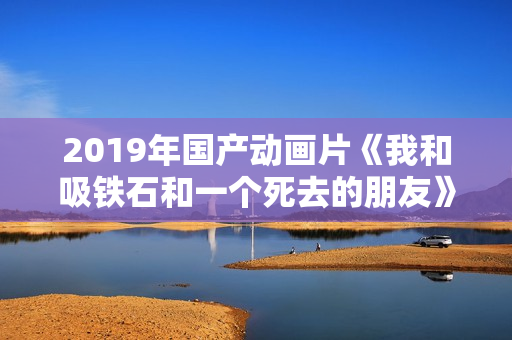2019年国产动画片《我和吸铁石和一个死去的朋友》HD国语中字