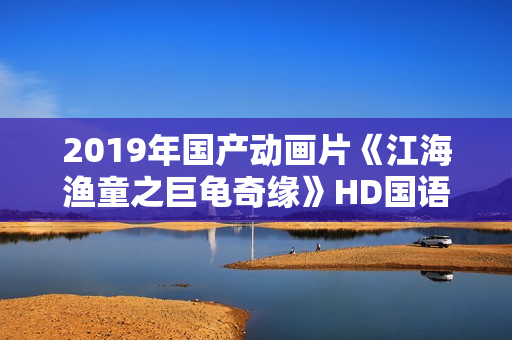 2019年国产动画片《江海渔童之巨龟奇缘》HD国语中字