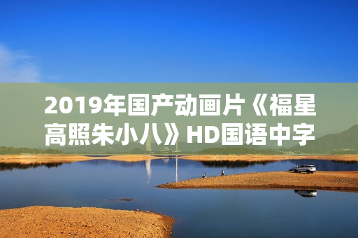 2019年国产动画片《福星高照朱小八》HD国语中字