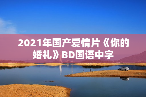 2021年国产爱情片《你的婚礼》BD国语中字
