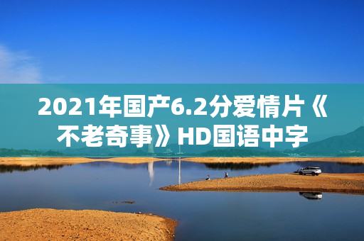 2021年国产6.2分爱情片《不老奇事》HD国语中字
