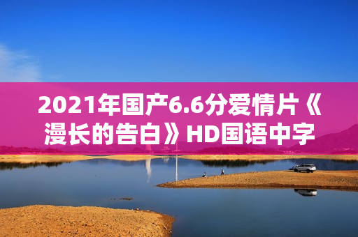 2021年国产6.6分爱情片《漫长的告白》HD国语中字