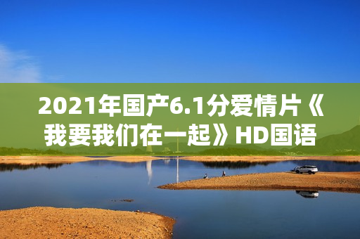 2021年国产6.1分爱情片《我要我们在一起》HD国语中字