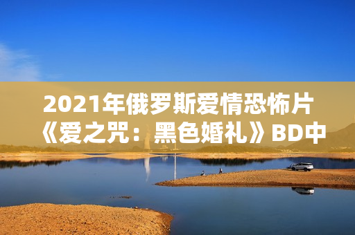 2021年俄罗斯爱情恐怖片《爱之咒：黑色婚礼》BD中英双字
